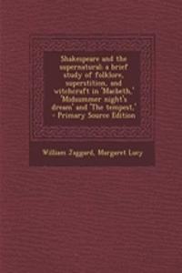 Shakespeare and the Supernatural; A Brief Study of Folklore, Superstition, and Witchcraft in 'Macbeth, ' 'Midsummer Night's Dream' and 'The Tempest, ' - Primary Source Edition