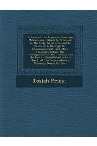 A View of the Expected Christian Millennium,: Which Is Promised in the Holy Scriptures, and Is Believed to Be Nigh Its Commencement, and Must Transp