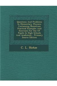 Questions and Problems in Elementary Physics: Containing Numerous Practical Examples and Exercises for Use of Pupils in High Schools and Academies