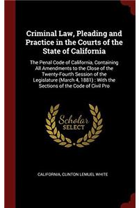 Criminal Law, Pleading and Practice in the Courts of the State of California: The Penal Code of California, Containing All Amendments to the Close of