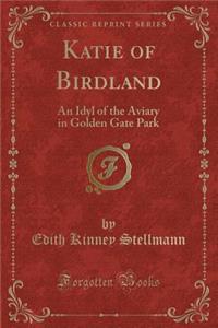 Katie of Birdland: An Idyl of the Aviary in Golden Gate Park (Classic Reprint)