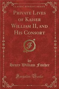 Private Lives of Kaiser William II, and His Consort, Vol. 3 (Classic Reprint)