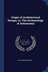 Origin of Architectural Design; or, The Archaeology of Astronomy