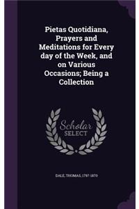 Pietas Quotidiana, Prayers and Meditations for Every day of the Week, and on Various Occasions; Being a Collection