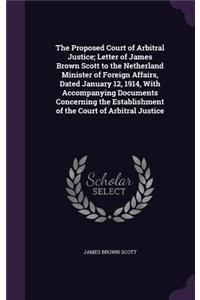 Proposed Court of Arbitral Justice; Letter of James Brown Scott to the Netherland Minister of Foreign Affairs, Dated January 12, 1914, With Accompanying Documents Concerning the Establishment of the Court of Arbitral Justice