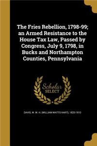 Fries Rebellion, 1798-99; an Armed Resistance to the House Tax Law, Passed by Congress, July 9, 1798, in Bucks and Northampton Counties, Pennsylvania