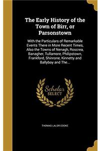 The Early History of the Town of Birr, Or Parsonstown: With the Particulars of Remarkable Events There in More Recent Times; Also the Towns of Nenagh,