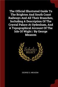 The Official Illustrated Guide To The Brighton And South Coast Railways And All Their Branches, Including A Description Of The Crystal Palace At Sydenham, And A Topographical Account Of The Isle Of Wight / By George Measom