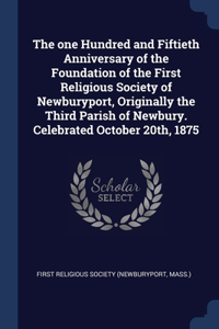 The one Hundred and Fiftieth Anniversary of the Foundation of the First Religious Society of Newburyport, Originally the Third Parish of Newbury. Celebrated October 20th, 1875