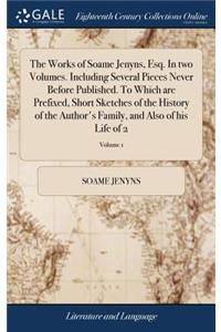 The Works of Soame Jenyns, Esq. in Two Volumes. Including Several Pieces Never Before Published. to Which Are Prefixed, Short Sketches of the History of the Author's Family, and Also of His Life of 2; Volume 1