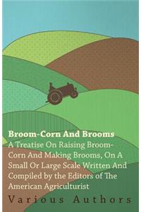 Broom-Corn and Brooms - A Treatise on Raising Broom-Corn and Making Brooms, on a Small or Large Scale, Written and Compiled by the Editors of The American Agriculturist