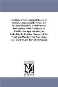 Outlines of A Mechanical theory of Storms, Containing the True Law of Lunar influence, With Practical instructions to the Navigator, to Enable Him Approximately to Calculate the Coming Changes of the Wind and Weather, For Any Given Day, and For Any
