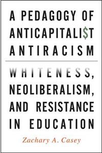 Pedagogy of Anticapitalist Antiracism: Whiteness, Neoliberalism, and Resistance in Education