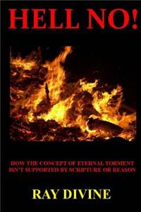 Hell No!: How the Concept of Eternal Torment Isn't Supported by Scripture or Reason