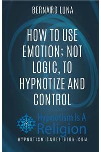 How To Use Emotion; Not Logic, To Hypnotize and Control