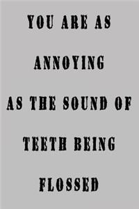 You Are As Annoying As The Sounds Of Teeth Being Flossed