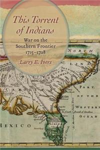 This Torrent of Indians: War on the Southern Frontier, 1715-1728