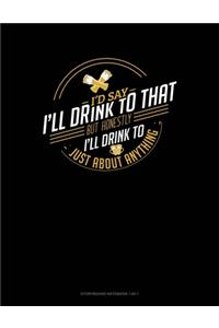 I'd Say I'll Drink To That But Honestly I'll Drink To Just About Anything
