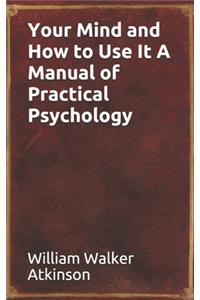 Your Mind and How to Use It A Manual of Practical Psychology