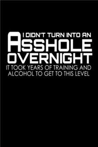 I Didn't Turn Into An Asshole Overnight. It Took Years Of Training And Alcohol To Get To This Level