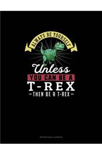Always Be Yourself Unless You Can Be A T-Rex Then Be A T-Rex