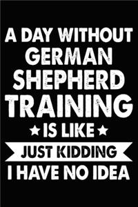 A Day Without German Shepherd Training Is Like Just Kidding I Have No Idea
