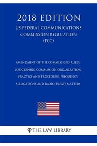 Amendment of the Commissions Rules, Concerning Commission Organization, Practice and Procedure, Frequency Allocations and Radio Treaty Matters (US Federal Communications Commission Regulation) (FCC) (2018 Edition)