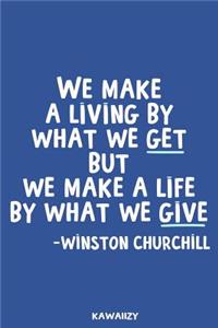 We Make a Living by What We Get But We Make a Life by What We Give - Winston Churchill