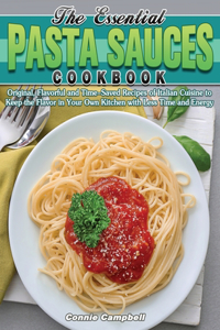 The Essential Pasta Sauces Cookbook: Original, Flavorful and Time-Saved Recipes of Italian Cuisine to Keep the Flavor in Your Own Kitchen with Less Time and Energy