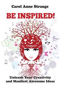 Be Inspired!: Unleash Your Creativity and Manifest Awesome Ideas