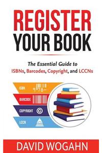 Register Your Book: The Essential Guide to Isbns, Barcodes, Copyright, and Lccns