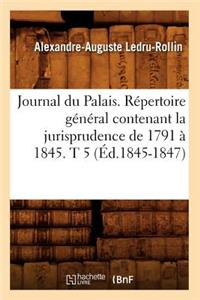 Journal Du Palais. Répertoire Général Contenant La Jurisprudence de 1791 À 1845. T 5 (Éd.1845-1847)