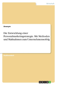 Die Entwicklung einer Personalmarketingstrategie. Mit Methoden und Maßnahmen zum Unternehmenserfolg