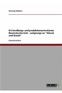 handlungs- und produktionsorientierter Deutschunterricht - aufgezeigt an Hänsel und Gretel