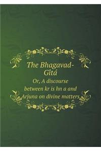 The Bhagavad-GI Ta Or, a Discourse Between Kr Is Hn A and Arjuna on Divine Matters