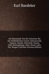 Die Rheinlande Von Der Schweizer Bis Zur Hollandischen Grenze, Schwarzwald, Vogesen, Haardt, Odenwald, Taunus, Eifel, Siebengebirge, Nahe, Mosel, Lahn, Ahr, Wupper Und Ruhr (German Edition)