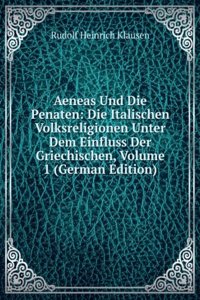 Aeneas Und Die Penaten: Die Italischen Volksreligionen Unter Dem Einfluss Der Griechischen, Volume 1 (German Edition)