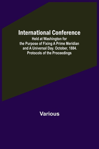 International Conference; Held at Washington for the Purpose of Fixing a Prime Meridian and a Universal Day. October, 1884. Protocols of the Proceedings