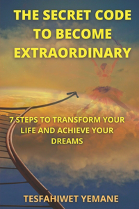 Secret Code To Become Extraordinary: 7 Steps To Transform Your Life And Achieve Your Dreams