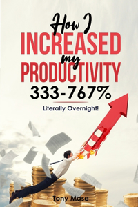 How I Increased My Productivity 333-767% ... Literally Overnight!