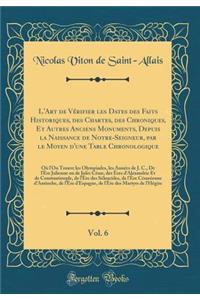 L'Art de VÃ©rifier Les Dates Des Faits Historiques, Des Chartes, Des Chroniques, Et Autres Anciens Monuments, Depuis La Naissance de Notre-Seigneur, Par Le Moyen d'Une Table Chronologique, Vol. 6: OÃ¹ l'On Trouve Les Olympiades, Les AnnÃ©es de J. C