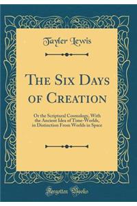 The Six Days of Creation: Or the Scriptural Cosmology, with the Ancient Idea of Time-Worlds, in Distinction from Worlds in Space (Classic Reprint)