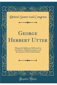 George Herbert Utter: Memorial Addresses Delivered in the House of Representatives and the Senate of the United States (Classic Reprint)