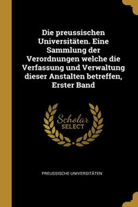 Die preussischen Universitäten. Eine Sammlung der Verordnungen welche die Verfassung und Verwaltung dieser Anstalten betreffen, Erster Band