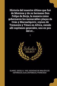 Historia del maestre último que fué de Montesa y de su hermano Don Felipe de Borja, la manera como gobernaron las memerables plaças de Orán y Marzaelquivir, reynos de Tremecén y Ténez en Africa, siendo allí capitanes generales, uno en pos del ot...