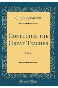 Confucius, the Great Teacher: A Study (Classic Reprint)