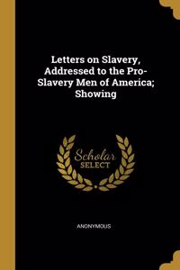 Letters on Slavery, Addressed to the Pro-Slavery Men of America; Showing