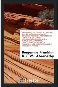English Classic Series, No. 112-113-114. the Autobiography of Benjamin Franklin. Prepared for Use in Schools, with Introduction, Notes, and a Supplementary Sketch, Concluding the Story of Franklin's Life, Presented Mainly in His Own Words