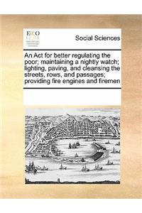 An ACT for Better Regulating the Poor; Maintaining a Nightly Watch; Lighting, Paving, and Cleansing the Streets, Rows, and Passages; Providing Fire Engines and Firemen