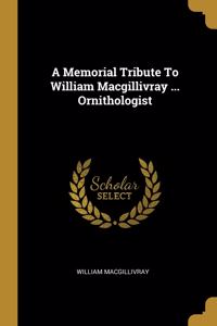 A Memorial Tribute To William Macgillivray ... Ornithologist
